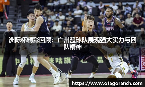 洲际杯精彩回顾：广州篮球队展现强大实力与团队精神